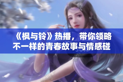 《枫与铃》热播，带你领略不一样的青春故事与情感碰撞