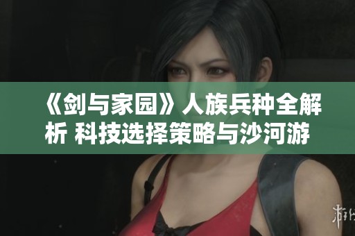《剑与家园》人族兵种全解析 科技选择策略与沙河游戏推荐