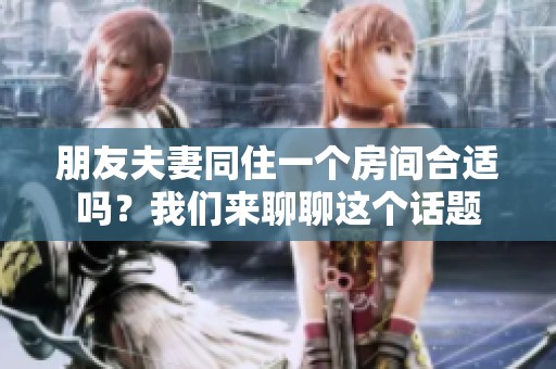朋友夫妻同住一个房间合适吗？我们来聊聊这个话题