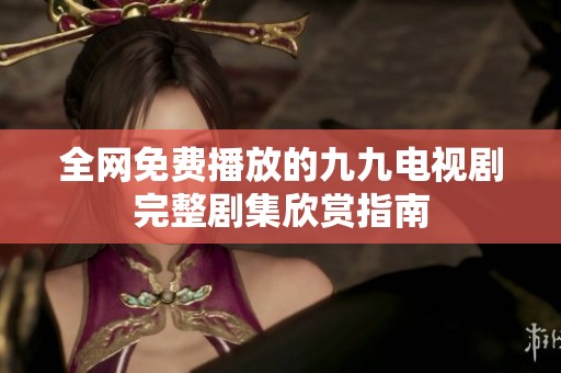 全网免费播放的九九电视剧完整剧集欣赏指南