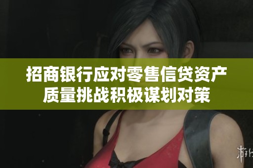 招商银行应对零售信贷资产质量挑战积极谋划对策