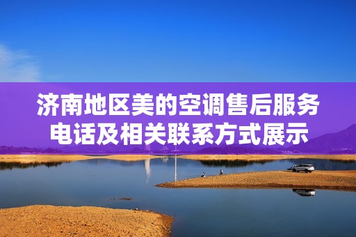 济南地区美的空调售后服务电话及相关联系方式展示