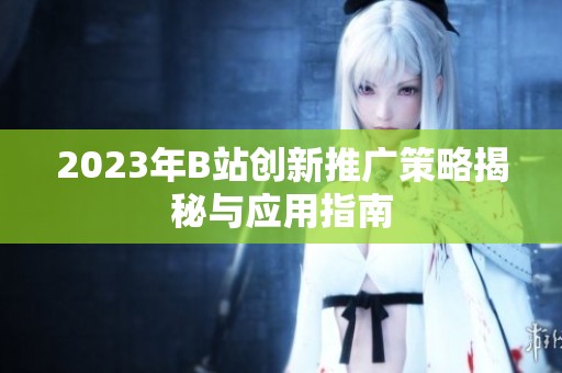 2023年B站创新推广策略揭秘与应用指南
