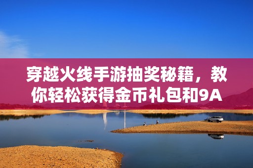 穿越火线手游抽奖秘籍，教你轻松获得金币礼包和9A91武器技巧分享