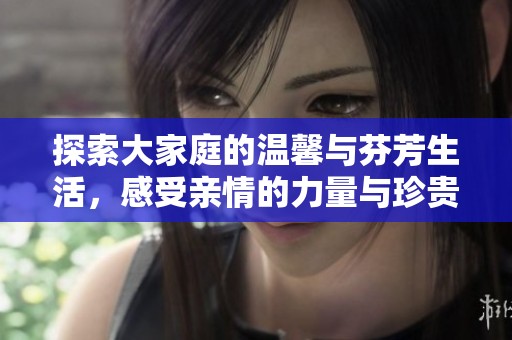 探索大家庭的温馨与芬芳生活，感受亲情的力量与珍贵纽带