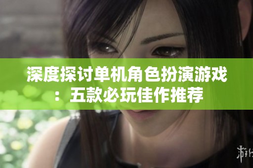 深度探讨单机角色扮演游戏：五款必玩佳作推荐
