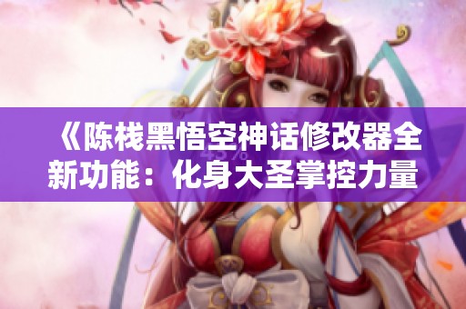 《陈栈黑悟空神话修改器全新功能：化身大圣掌控力量》