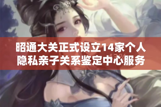 昭通大关正式设立14家个人隐私亲子关系鉴定中心服务市民