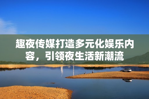 趣夜传媒打造多元化娱乐内容，引领夜生活新潮流