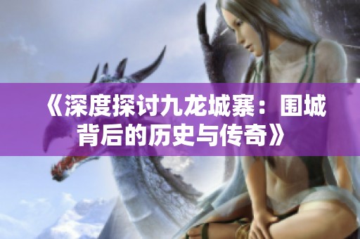 《深度探讨九龙城寨：围城背后的历史与传奇》