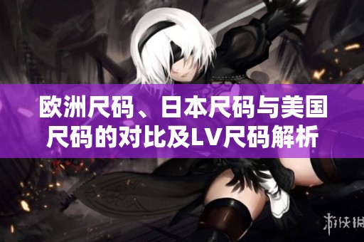欧洲尺码、日本尺码与美国尺码的对比及LV尺码解析