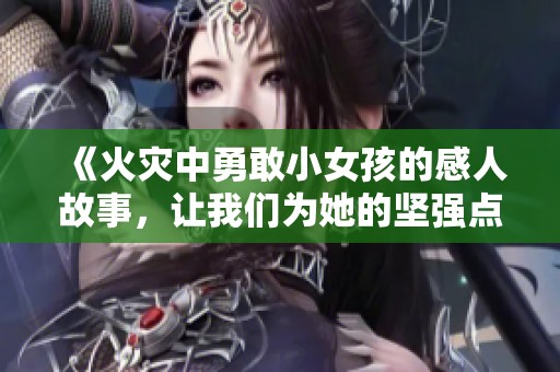 《火灾中勇敢小女孩的感人故事，让我们为她的坚强点赞》