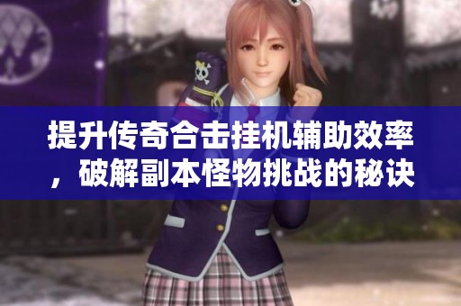 提升传奇合击挂机辅助效率，破解副本怪物挑战的秘诀解析