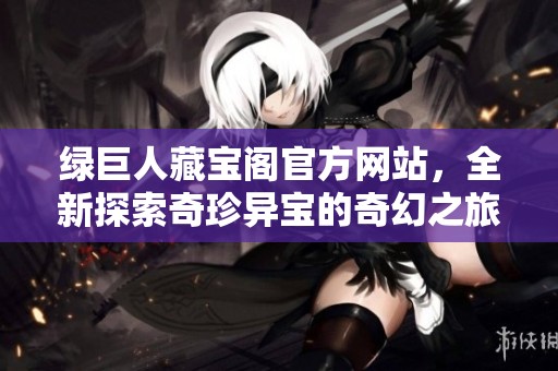 绿巨人藏宝阁官方网站，全新探索奇珍异宝的奇幻之旅