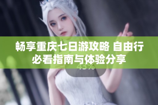 畅享重庆七日游攻略 自由行必看指南与体验分享