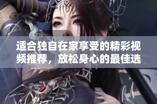 适合独自在家享受的精彩视频推荐，放松身心的最佳选择