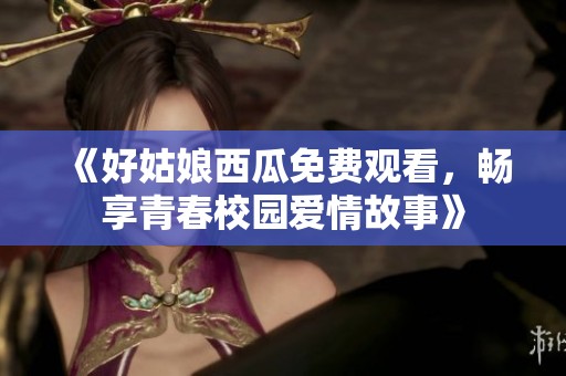 《好姑娘西瓜免费观看，畅享青春校园爱情故事》