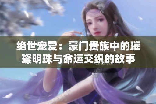绝世宠爱：豪门贵族中的璀璨明珠与命运交织的故事