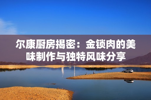 尔康厨房揭密：金锁肉的美味制作与独特风味分享