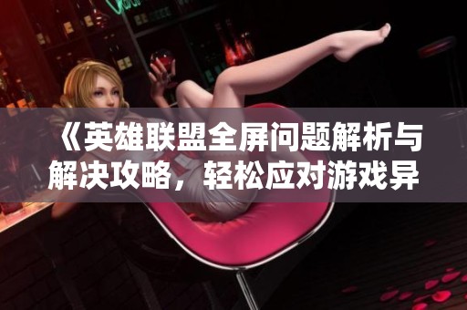 《英雄联盟全屏问题解析与解决攻略，轻松应对游戏异常》