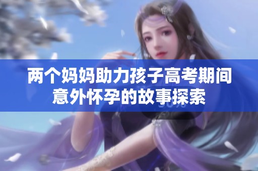 两个妈妈助力孩子高考期间意外怀孕的故事探索