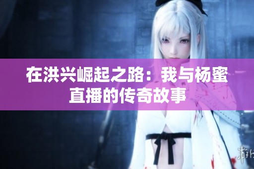 在洪兴崛起之路：我与杨蜜直播的传奇故事