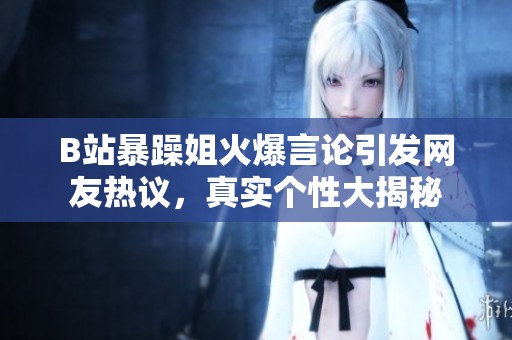 B站暴躁姐火爆言论引发网友热议，真实个性大揭秘