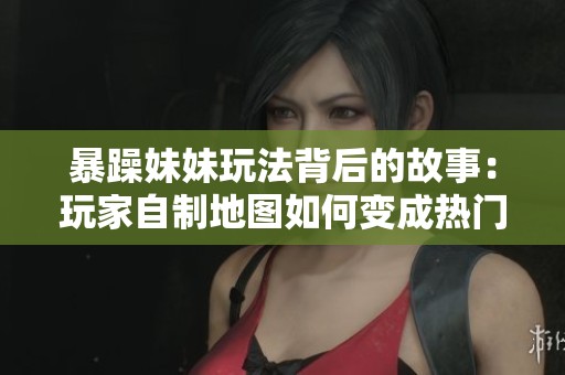 暴躁妹妹玩法背后的故事：玩家自制地图如何变成热门模式