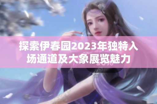 探索伊春园2023年独特入场通道及大象展览魅力