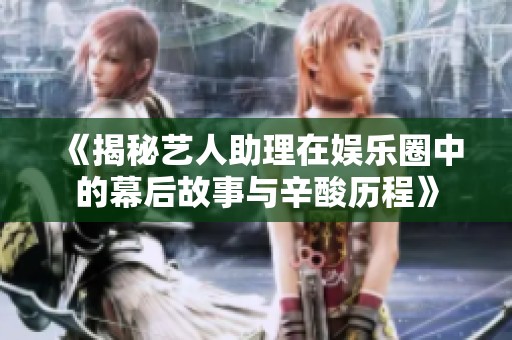 《揭秘艺人助理在娱乐圈中的幕后故事与辛酸历程》
