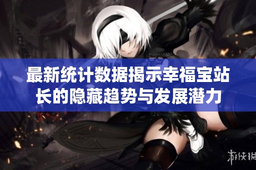 最新统计数据揭示幸福宝站长的隐藏趋势与发展潜力