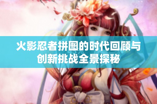 火影忍者拼图的时代回顾与创新挑战全景探秘