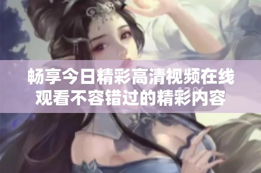 畅享今日精彩高清视频在线观看不容错过的精彩内容
