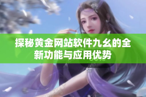 探秘黄金网站软件九幺的全新功能与应用优势