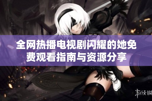 全网热播电视剧闪耀的她免费观看指南与资源分享