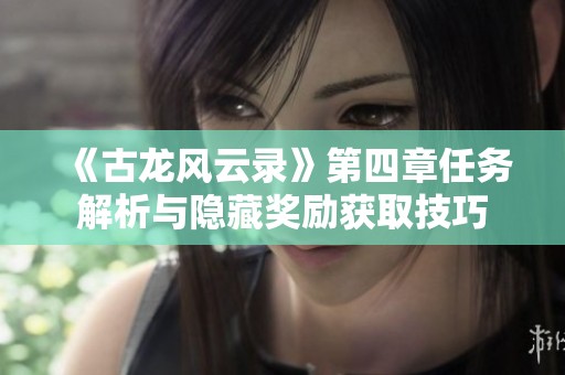 《古龙风云录》第四章任务解析与隐藏奖励获取技巧