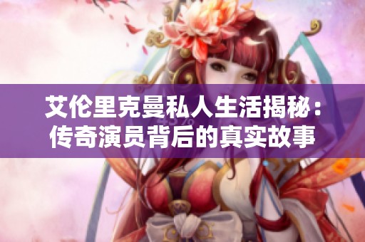 艾伦里克曼私人生活揭秘：传奇演员背后的真实故事