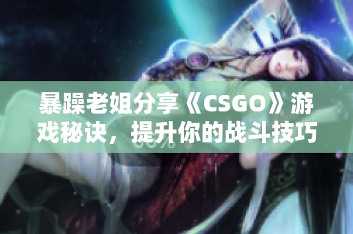 暴躁老姐分享《CSGO》游戏秘诀，提升你的战斗技巧！