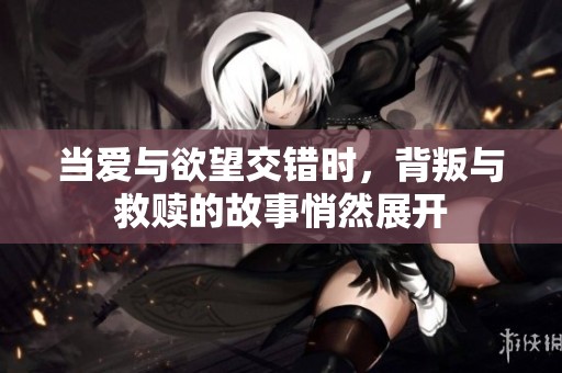 当爱与欲望交错时，背叛与救赎的故事悄然展开