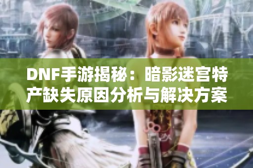 DNF手游揭秘：暗影迷宫特产缺失原因分析与解决方案