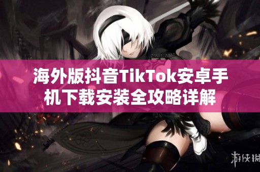 海外版抖音TikTok安卓手机下载安装全攻略详解