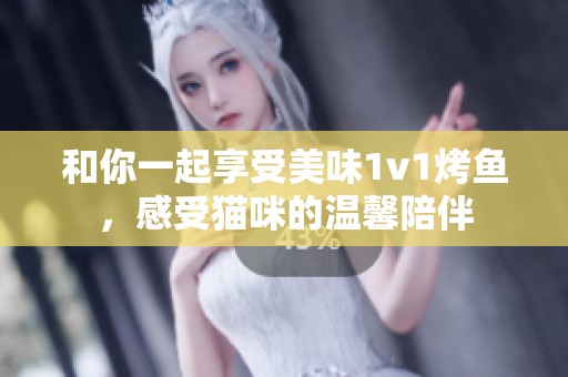 和你一起享受美味1v1烤鱼，感受猫咪的温馨陪伴