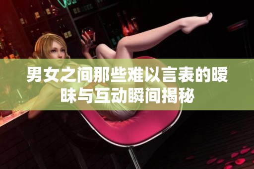 男女之间那些难以言表的暧昧与互动瞬间揭秘