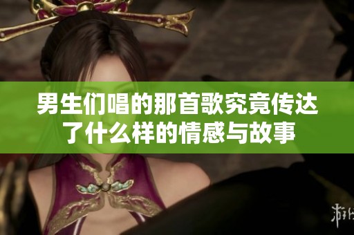 男生们唱的那首歌究竟传达了什么样的情感与故事