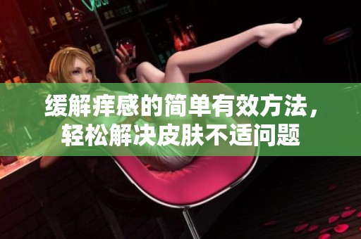 缓解痒感的简单有效方法，轻松解决皮肤不适问题