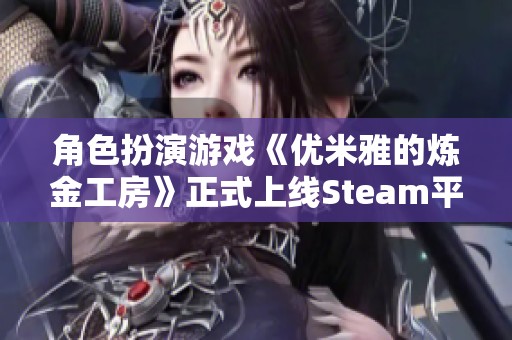 角色扮演游戏《优米雅的炼金工房》正式上线Steam平台 支持中文界面