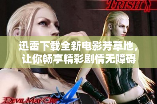 迅雷下载全新电影芳草地，让你畅享精彩剧情无障碍