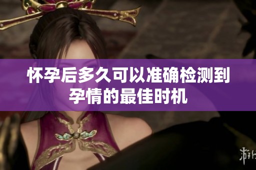 怀孕后多久可以准确检测到孕情的最佳时机