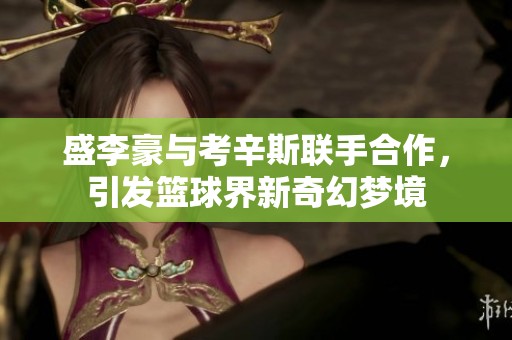 盛李豪与考辛斯联手合作，引发篮球界新奇幻梦境