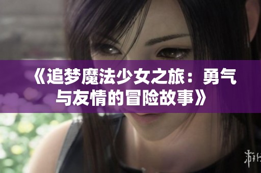 《追梦魔法少女之旅：勇气与友情的冒险故事》
